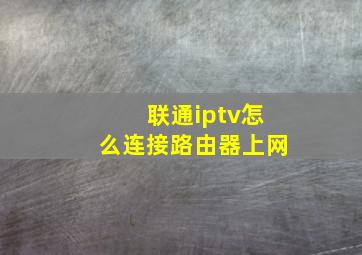 联通iptv怎么连接路由器上网