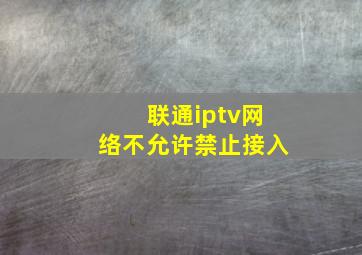 联通iptv网络不允许禁止接入