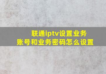 联通iptv设置业务账号和业务密码怎么设置