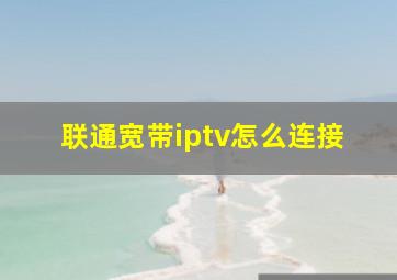 联通宽带iptv怎么连接