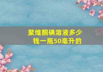 聚维酮碘溶液多少钱一瓶50毫升的