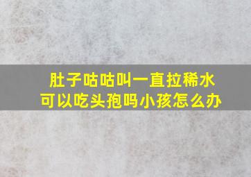 肚子咕咕叫一直拉稀水可以吃头孢吗小孩怎么办