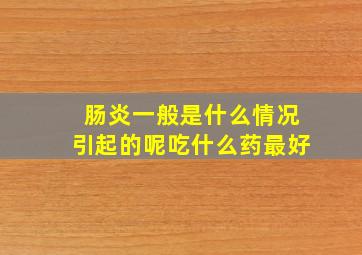 肠炎一般是什么情况引起的呢吃什么药最好