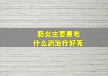 肠炎主要是吃什么药治疗好呢