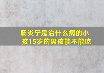 肠炎宁是治什么病的小孩15岁的男孩能不能吃