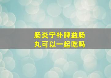 肠炎宁补脾益肠丸可以一起吃吗