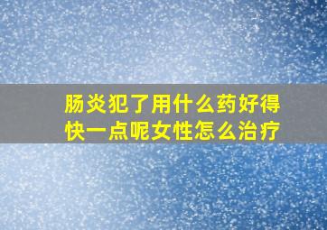 肠炎犯了用什么药好得快一点呢女性怎么治疗