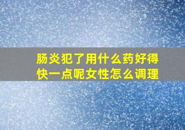 肠炎犯了用什么药好得快一点呢女性怎么调理