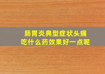 肠胃炎典型症状头痛吃什么药效果好一点呢