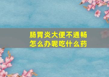 肠胃炎大便不通畅怎么办呢吃什么药