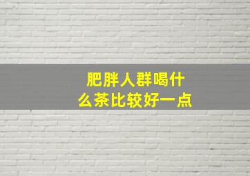 肥胖人群喝什么茶比较好一点