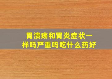 胃溃疡和胃炎症状一样吗严重吗吃什么药好