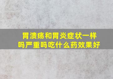 胃溃疡和胃炎症状一样吗严重吗吃什么药效果好