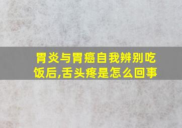 胃炎与胃癌自我辨别吃饭后,舌头疼是怎么回事