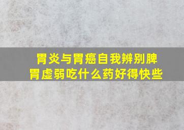 胃炎与胃癌自我辨别脾胃虚弱吃什么药好得快些