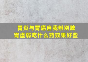 胃炎与胃癌自我辨别脾胃虚弱吃什么药效果好些