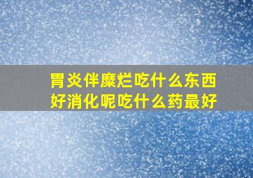 胃炎伴糜烂吃什么东西好消化呢吃什么药最好