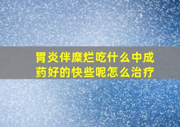 胃炎伴糜烂吃什么中成药好的快些呢怎么治疗