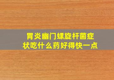 胃炎幽门螺旋杆菌症状吃什么药好得快一点