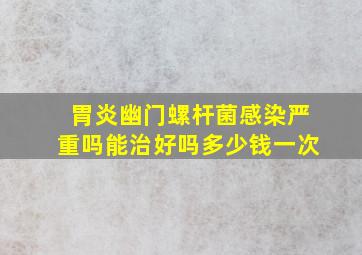 胃炎幽门螺杆菌感染严重吗能治好吗多少钱一次