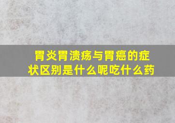 胃炎胃溃疡与胃癌的症状区别是什么呢吃什么药