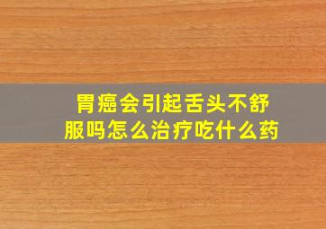 胃癌会引起舌头不舒服吗怎么治疗吃什么药