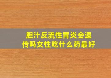 胆汁反流性胃炎会遗传吗女性吃什么药最好