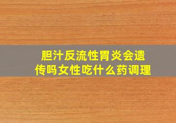 胆汁反流性胃炎会遗传吗女性吃什么药调理