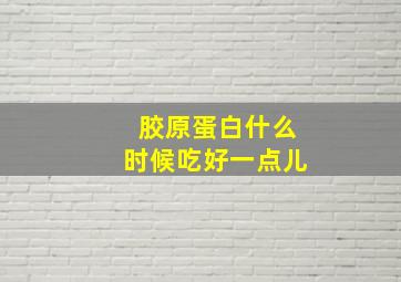 胶原蛋白什么时候吃好一点儿