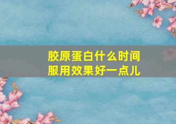 胶原蛋白什么时间服用效果好一点儿