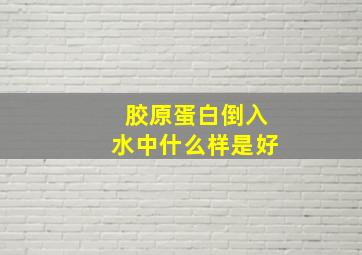 胶原蛋白倒入水中什么样是好