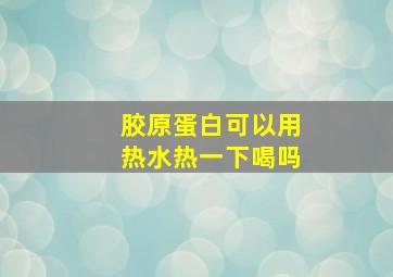 胶原蛋白可以用热水热一下喝吗