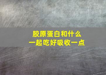 胶原蛋白和什么一起吃好吸收一点