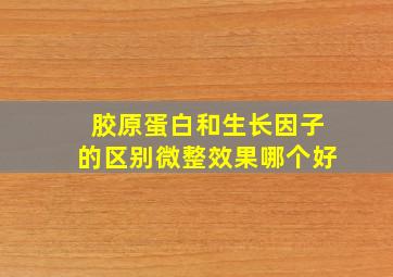 胶原蛋白和生长因子的区别微整效果哪个好