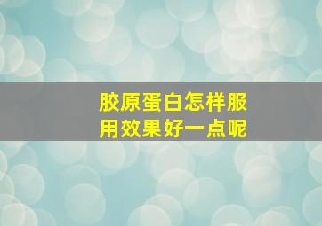 胶原蛋白怎样服用效果好一点呢