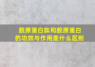 胶原蛋白肽和胶原蛋白的功效与作用是什么区别