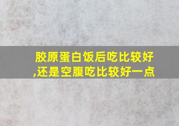 胶原蛋白饭后吃比较好,还是空腹吃比较好一点