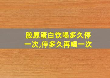 胶原蛋白饮喝多久停一次,停多久再喝一次