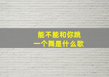 能不能和你跳一个舞是什么歌