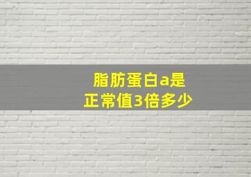 脂肪蛋白a是正常值3倍多少