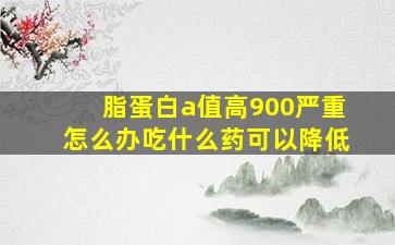 脂蛋白a值高900严重怎么办吃什么药可以降低