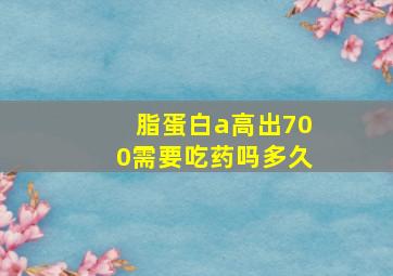 脂蛋白a高出700需要吃药吗多久