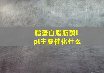 脂蛋白脂肪酶lpl主要催化什么