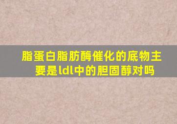 脂蛋白脂肪酶催化的底物主要是ldl中的胆固醇对吗