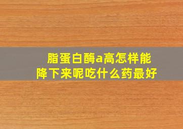 脂蛋白酶a高怎样能降下来呢吃什么药最好