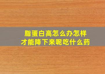 脂蛋白高怎么办怎样才能降下来呢吃什么药