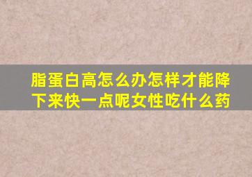 脂蛋白高怎么办怎样才能降下来快一点呢女性吃什么药