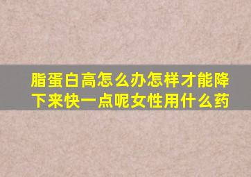 脂蛋白高怎么办怎样才能降下来快一点呢女性用什么药