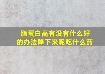 脂蛋白高有没有什么好的办法降下来呢吃什么药