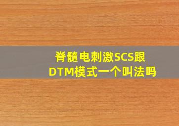 脊髓电刺激SCS跟DTM模式一个叫法吗